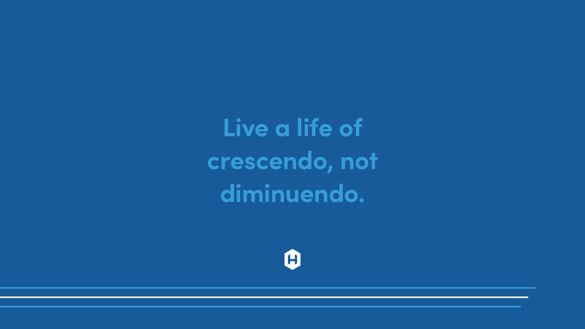 Live a life of crescendo.